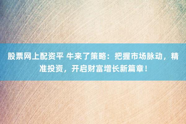 股票网上配资平 牛来了策略：把握市场脉动，精准投资，开启财富增长新篇章！
