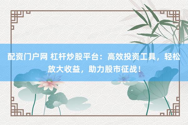 配资门户网 杠杆炒股平台：高效投资工具，轻松放大收益，助力股市征战！