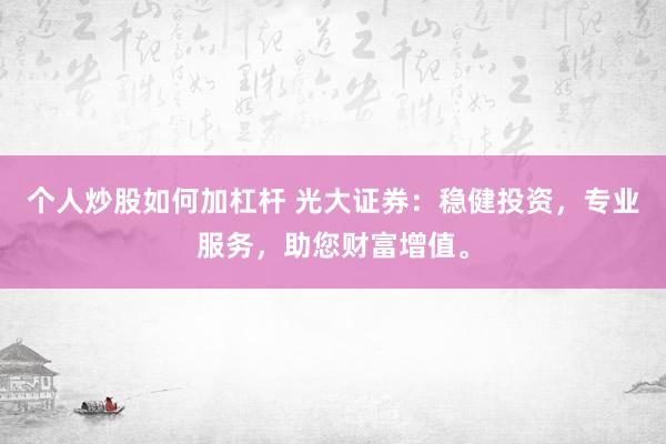 个人炒股如何加杠杆 光大证券：稳健投资，专业服务，助您财富增值。