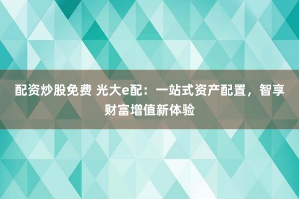 配资炒股免费 光大e配：一站式资产配置，智享财富增值新体验