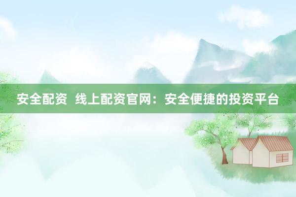 安全配资  线上配资官网：安全便捷的投资平台