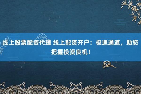 线上股票配资代理 线上配资开户：极速通道，助您把握投资良机！