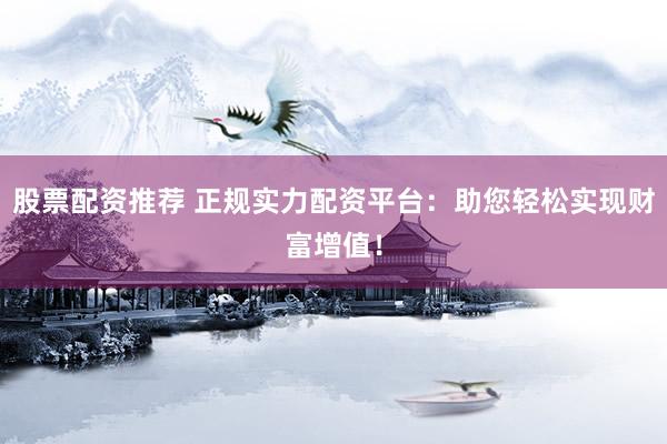 股票配资推荐 正规实力配资平台：助您轻松实现财富增值！