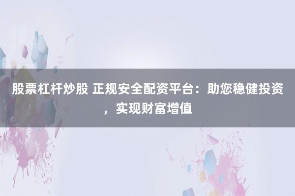 股票杠杆炒股 正规安全配资平台：助您稳健投资，实现财富增值