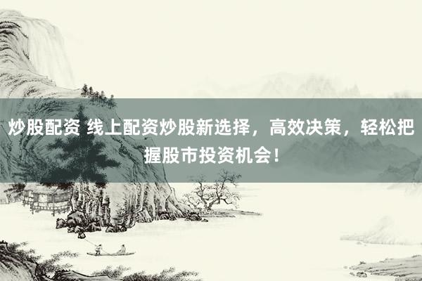 炒股配资 线上配资炒股新选择，高效决策，轻松把握股市投资机会！