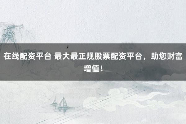在线配资平台 最大最正规股票配资平台，助您财富增值！