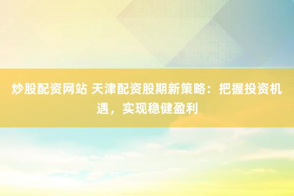 炒股配资网站 天津配资股期新策略：把握投资机遇，实现稳健盈利