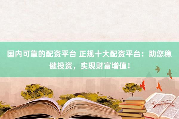 国内可靠的配资平台 正规十大配资平台：助您稳健投资，实现财富增值！