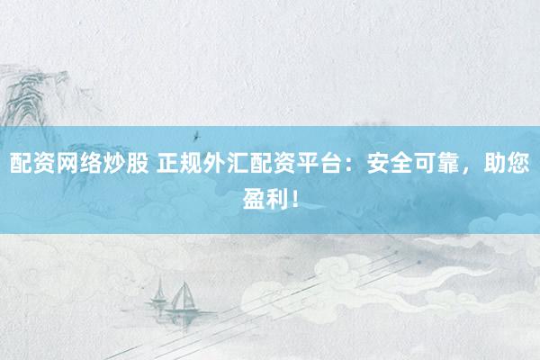 配资网络炒股 正规外汇配资平台：安全可靠，助您盈利！