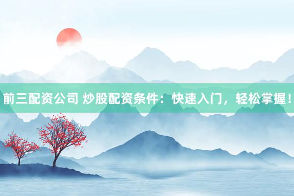 前三配资公司 炒股配资条件：快速入门，轻松掌握！