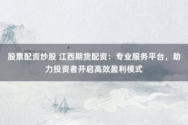 股票配资炒股 江西期货配资：专业服务平台，助力投资者开启高效盈利模式
