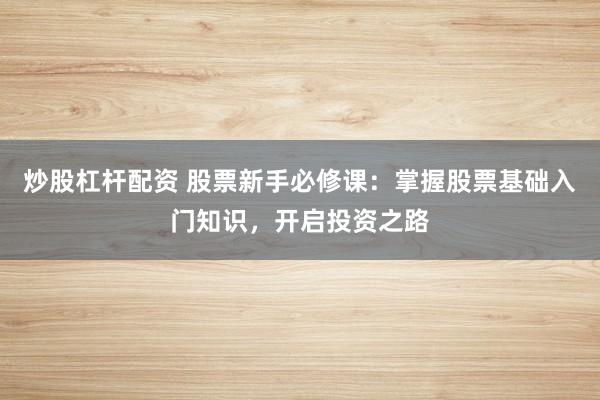 炒股杠杆配资 股票新手必修课：掌握股票基础入门知识，开启投资之路