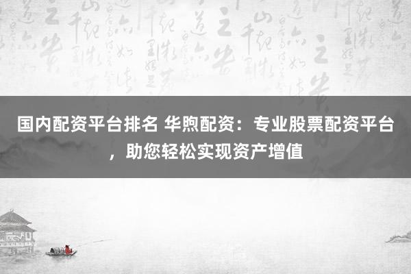 国内配资平台排名 华煦配资：专业股票配资平台，助您轻松实现资产增值