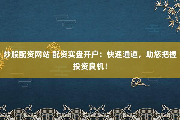 炒股配资网站 配资实盘开户：快速通道，助您把握投资良机！