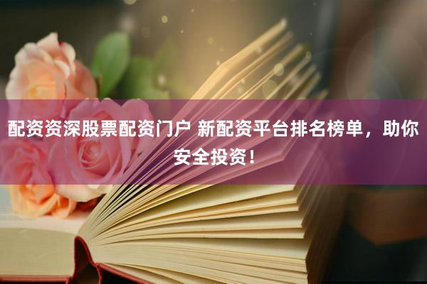 配资资深股票配资门户 新配资平台排名榜单，助你安全投资！