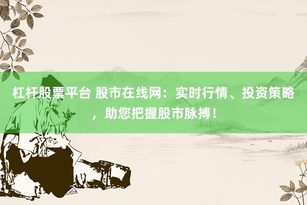 杠杆股票平台 股市在线网：实时行情、投资策略，助您把握股市脉搏！