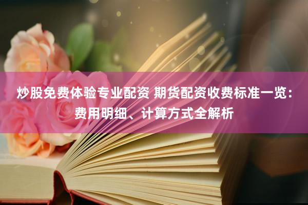 炒股免费体验专业配资 期货配资收费标准一览：费用明细、计算方式全解析