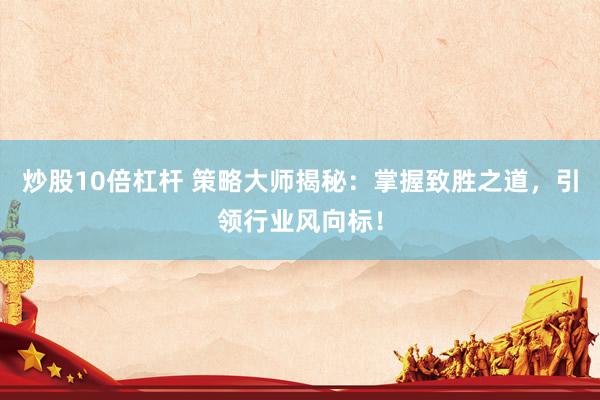 炒股10倍杠杆 策略大师揭秘：掌握致胜之道，引领行业风向标！