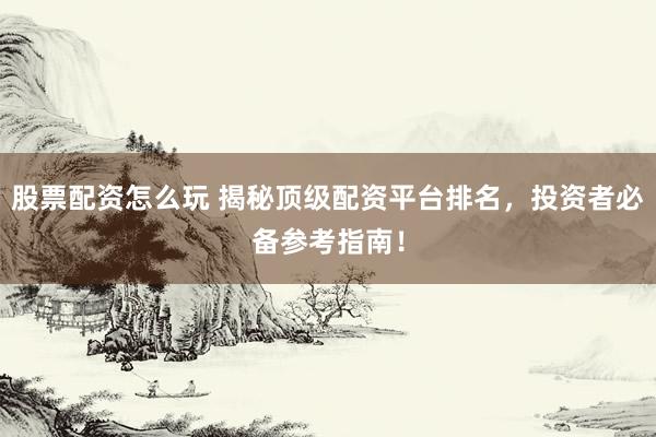 股票配资怎么玩 揭秘顶级配资平台排名，投资者必备参考指南！
