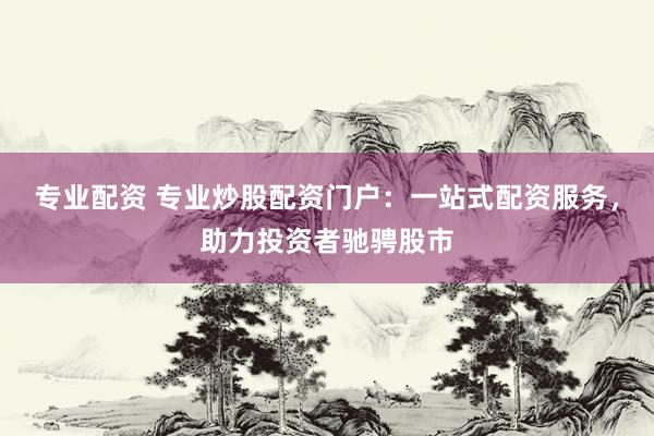 专业配资 专业炒股配资门户：一站式配资服务，助力投资者驰骋股市
