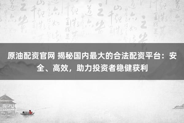 原油配资官网 揭秘国内最大的合法配资平台：安全、高效，助力投资者稳健获利