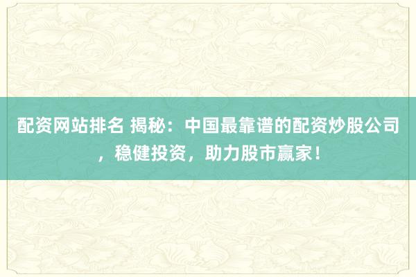 配资网站排名 揭秘：中国最靠谱的配资炒股公司，稳健投资，助力股市赢家！