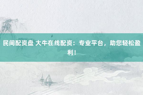 民间配资盘 大牛在线配资：专业平台，助您轻松盈利！
