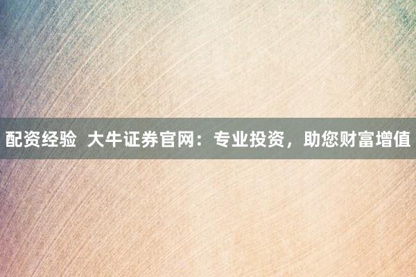 配资经验  大牛证券官网：专业投资，助您财富增值