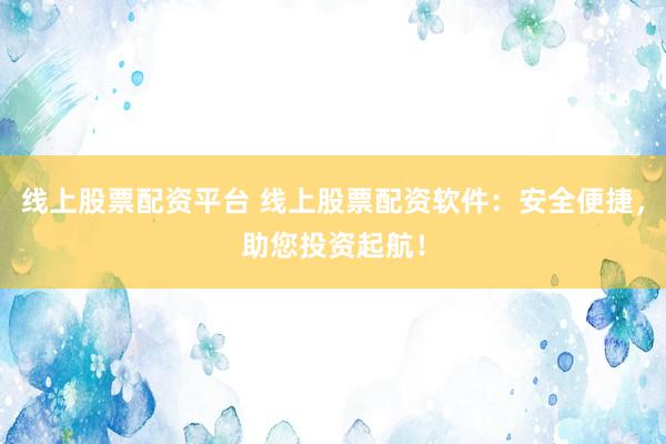 线上股票配资平台 线上股票配资软件：安全便捷，助您投资起航！
