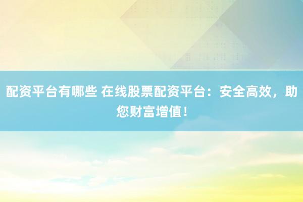 配资平台有哪些 在线股票配资平台：安全高效，助您财富增值！