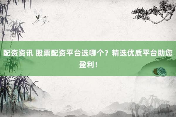 配资资讯 股票配资平台选哪个？精选优质平台助您盈利！