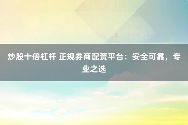 炒股十倍杠杆 正规券商配资平台：安全可靠，专业之选
