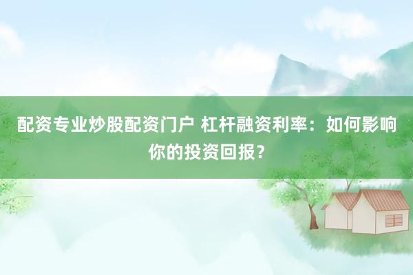 配资专业炒股配资门户 杠杆融资利率：如何影响你的投资回报？
