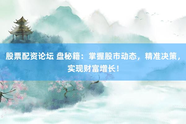 股票配资论坛 盘秘籍：掌握股市动态，精准决策，实现财富增长！