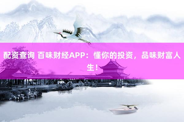 配资查询 百味财经APP：懂你的投资，品味财富人生！