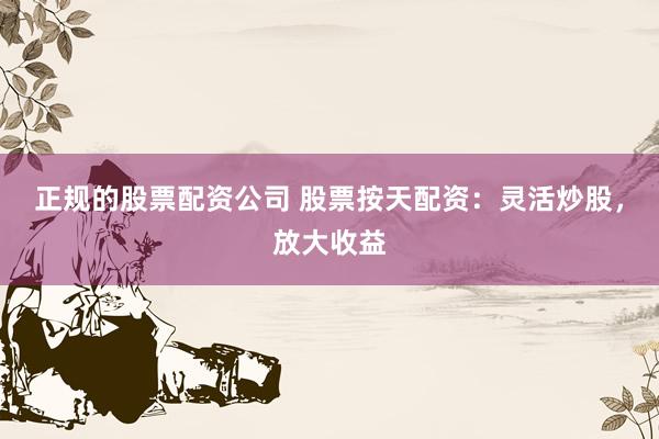 正规的股票配资公司 股票按天配资：灵活炒股，放大收益