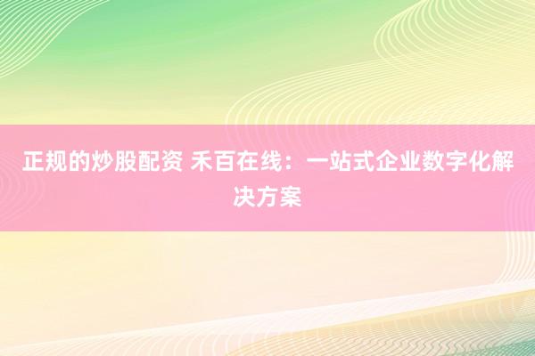 正规的炒股配资 禾百在线：一站式企业数字化解决方案