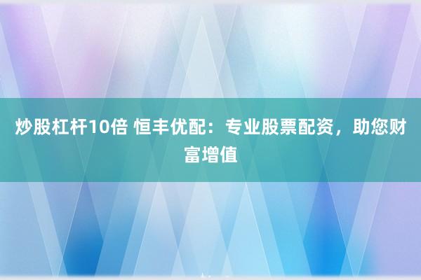 炒股杠杆10倍 恒丰优配：专业股票配资，助您财富增值