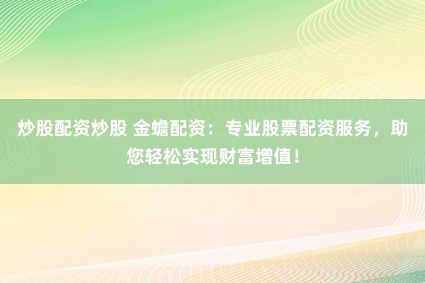 炒股配资炒股 金蟾配资：专业股票配资服务，助您轻松实现财富增值！