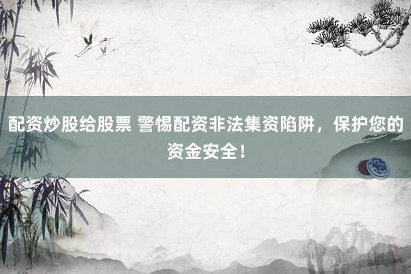 配资炒股给股票 警惕配资非法集资陷阱，保护您的资金安全！