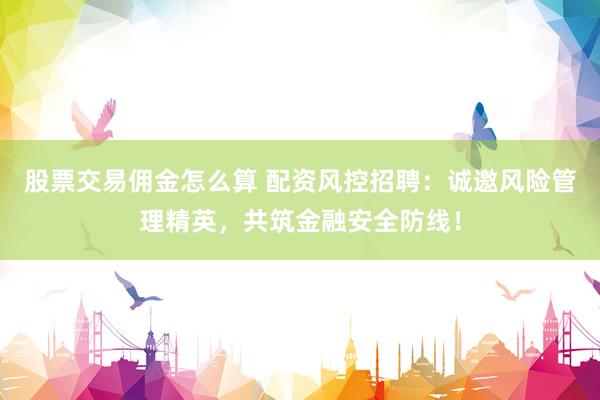 股票交易佣金怎么算 配资风控招聘：诚邀风险管理精英，共筑金融安全防线！