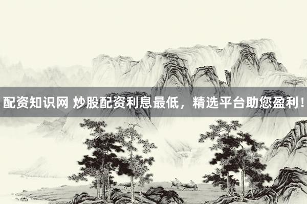 配资知识网 炒股配资利息最低，精选平台助您盈利！