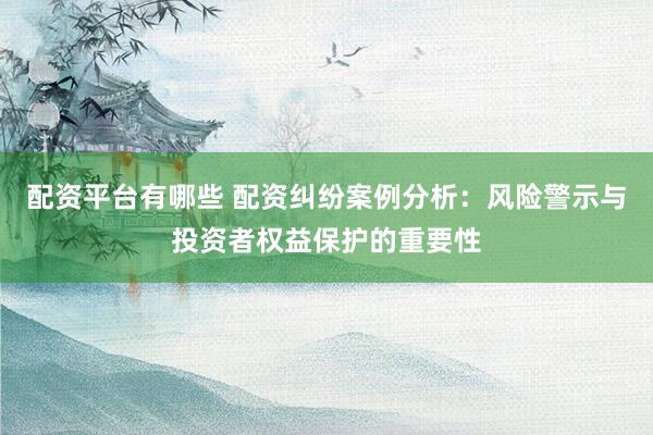 配资平台有哪些 配资纠纷案例分析：风险警示与投资者权益保护的重要性
