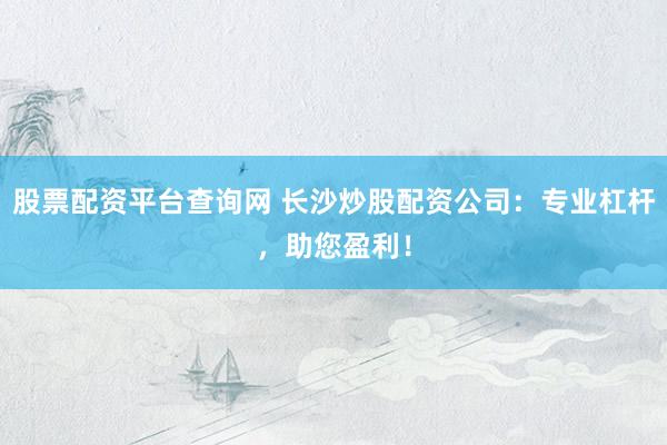 股票配资平台查询网 长沙炒股配资公司：专业杠杆，助您盈利！