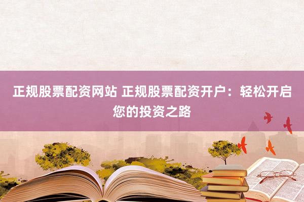 正规股票配资网站 正规股票配资开户：轻松开启您的投资之路