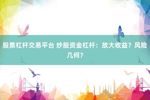 股票杠杆交易平台 炒股资金杠杆：放大收益？风险几何？