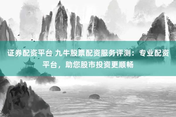 证券配资平台 九牛股票配资服务评测：专业配资平台，助您股市投资更顺畅