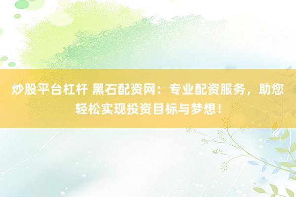 炒股平台杠杆 黑石配资网：专业配资服务，助您轻松实现投资目标与梦想！