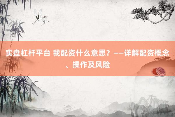 实盘杠杆平台 我配资什么意思？——详解配资概念、操作及风险