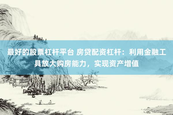 最好的股票杠杆平台 房贷配资杠杆：利用金融工具放大购房能力，实现资产增值